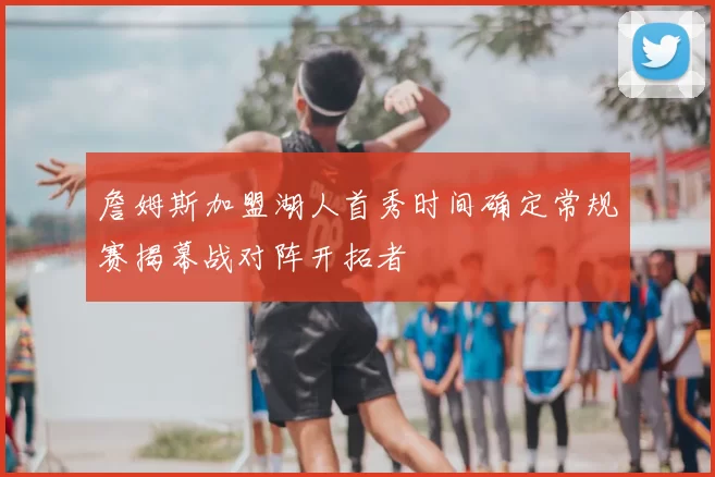 詹姆斯加盟湖人首秀时间确定常规赛揭幕战对阵开拓者