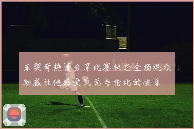 东契奇热情分享比赛状态全场观众助威让他感受到无与伦比的快乐