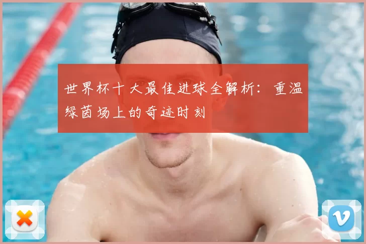 世界杯十大最佳进球全解析:重温绿茵场上的奇迹时刻