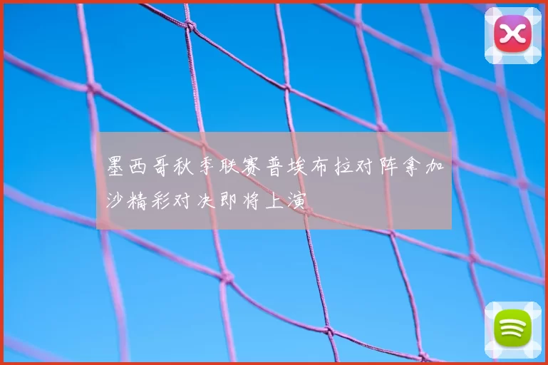 墨西哥秋季联赛普埃布拉对阵拿加沙精彩对决即将上演