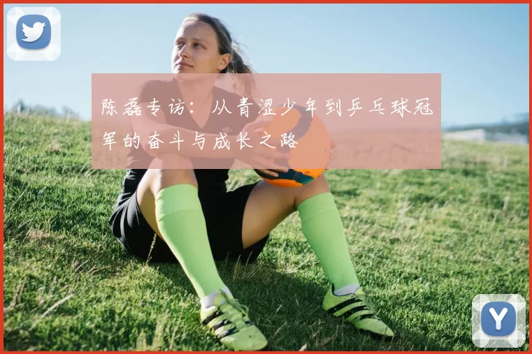 陈磊专访：从青涩少年到乒乓球冠军的奋斗与成长之路