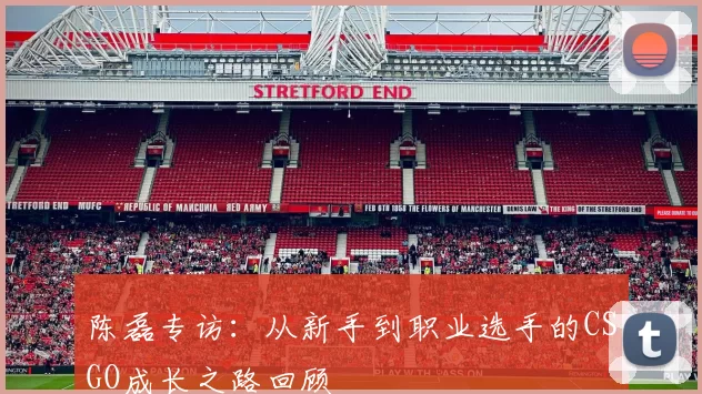 陈磊专访：从新手到职业选手的CSGO成长之路回顾