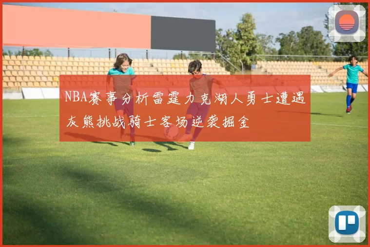 NBA赛事分析雷霆力克湖人勇士遭遇灰熊挑战骑士客场逆袭掘金