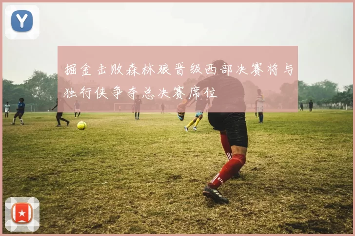 掘金击败森林狼晋级西部决赛将与独行侠争夺总决赛席位