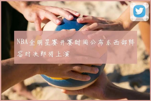 NBA全明星赛开赛时间公布东西部阵容对决即将上演