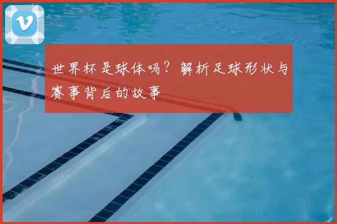 世界杯是球体吗？解析足球形状与赛事背后的故事