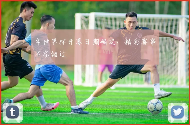 年世界杯开幕日期确定，精彩赛事不容错过