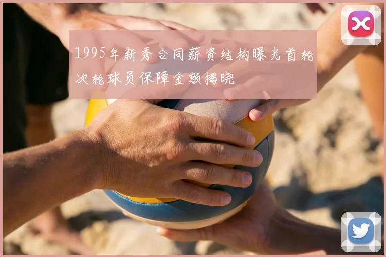 1995年新秀合同薪资结构曝光首轮次轮球员保障金额揭晓