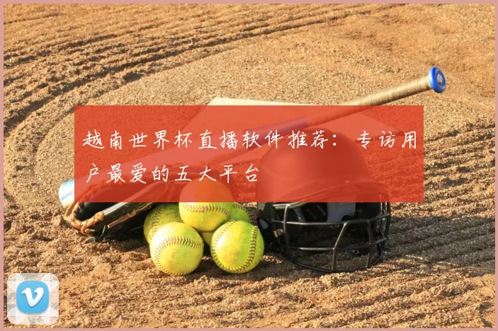 越南世界杯直播软件推荐:专访用户最爱的五大平台
