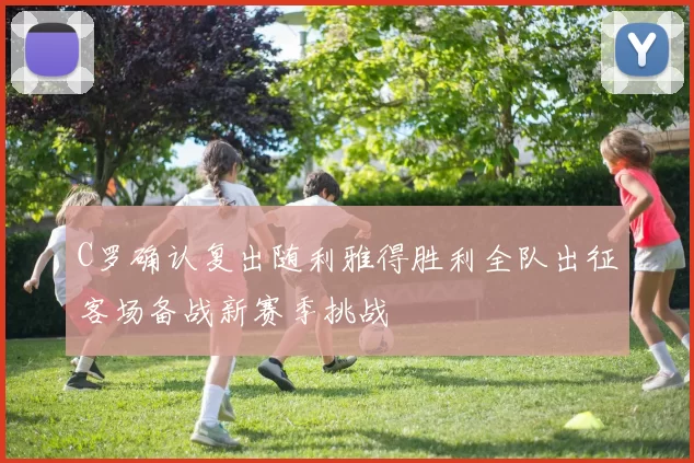 C罗确认复出随利雅得胜利全队出征客场备战新赛季挑战