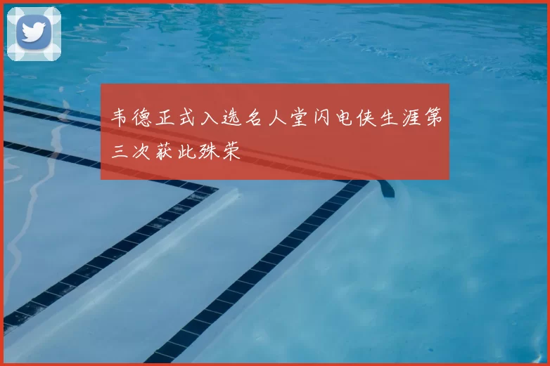 韦德正式入选名人堂闪电侠生涯第三次获此殊荣