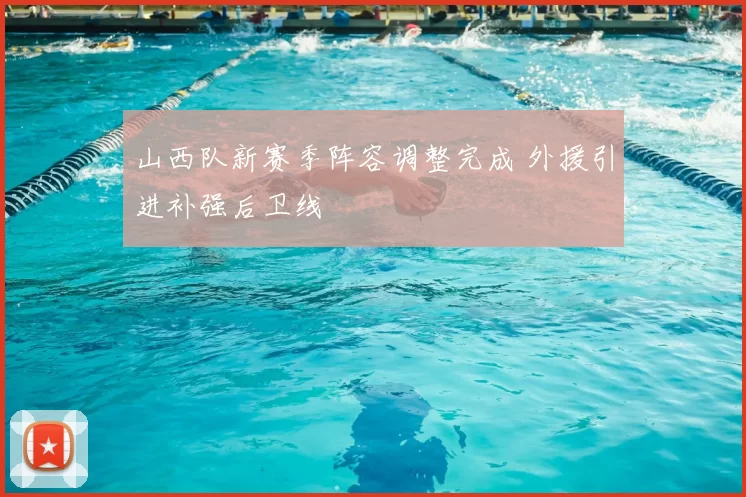 山西队新赛季阵容调整完成 外援引进补强后卫线