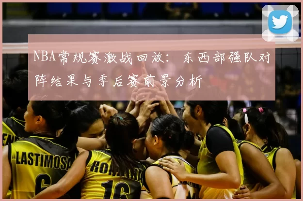 NBA常规赛激战回放:东西部强队对阵结果与季后赛前景分析