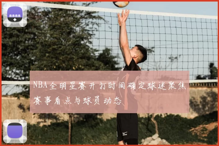 NBA全明星赛开打时间确定球迷聚焦赛事看点与球员动态