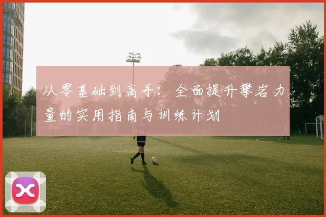 从零基础到高手：全面提升攀岩力量的实用指南与训练计划