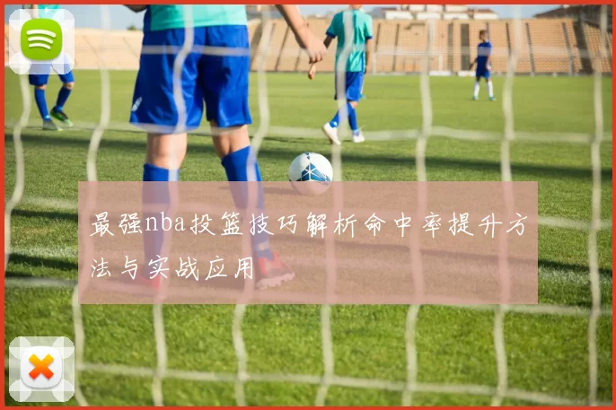 最强nba投篮技巧解析命中率提升方法与实战应用