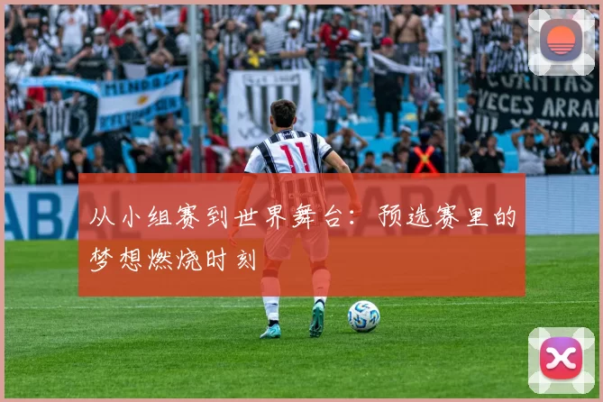 从小组赛到世界舞台：预选赛里的梦想燃烧时刻