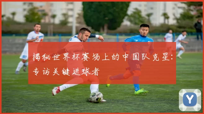 揭秘世界杯赛场上的中国队克星:专访关键进球者
