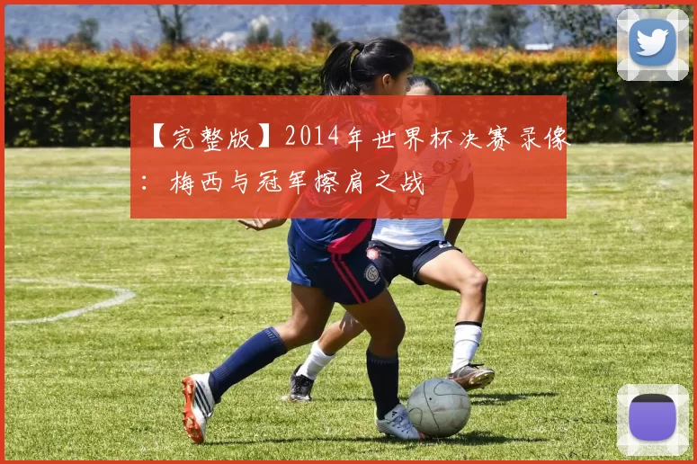 【完整版】2014年世界杯决赛录像：梅西与冠军擦肩之战