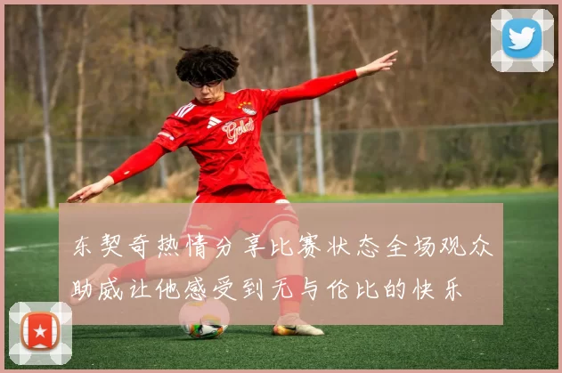 东契奇热情分享比赛状态全场观众助威让他感受到无与伦比的快乐