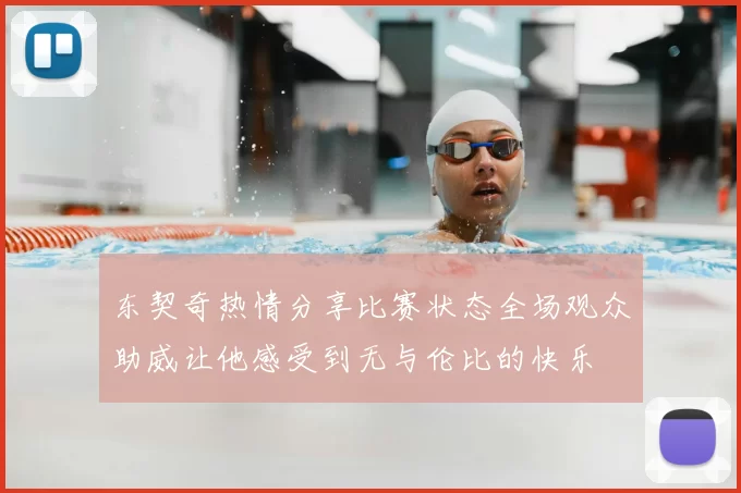东契奇热情分享比赛状态全场观众助威让他感受到无与伦比的快乐