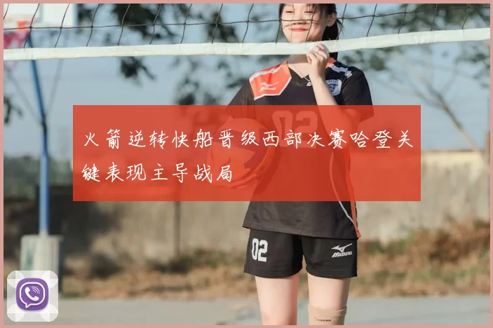 火箭逆转快船晋级西部决赛哈登关键表现主导战局
