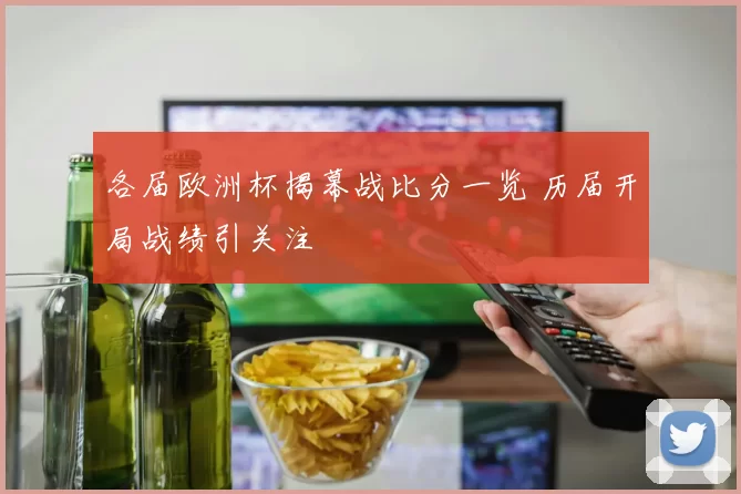 各届欧洲杯揭幕战比分一览 历届开局战绩引关注