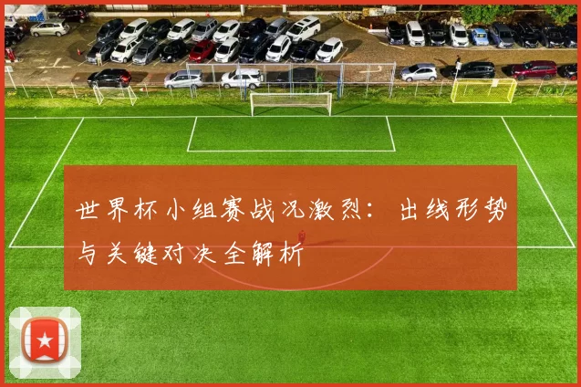 世界杯小组赛战况激烈:出线形势与关键对决全解析
