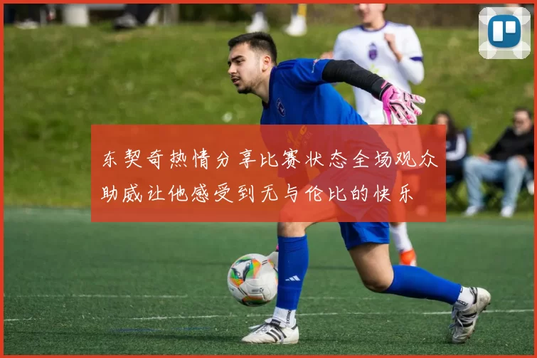 东契奇热情分享比赛状态全场观众助威让他感受到无与伦比的快乐