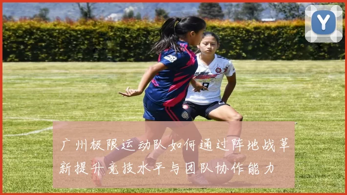 广州极限运动队如何通过阵地战革新提升竞技水平与团队协作能力