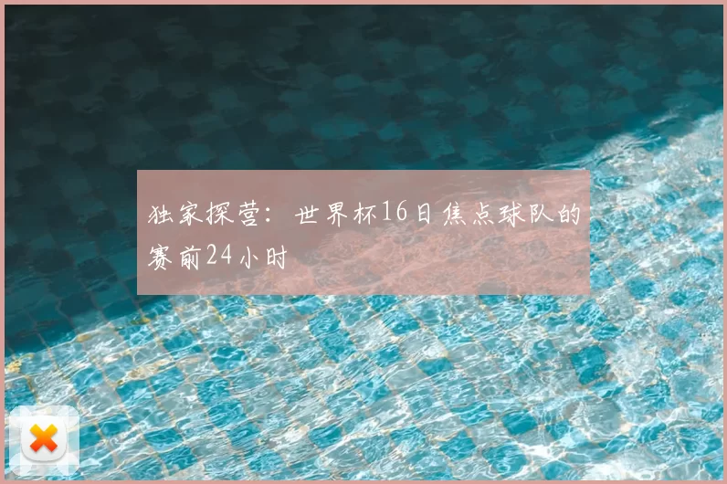 独家探营：世界杯16日焦点球队的赛前24小时