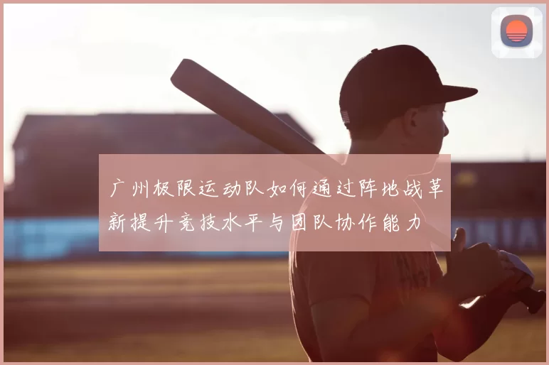 广州极限运动队如何通过阵地战革新提升竞技水平与团队协作能力