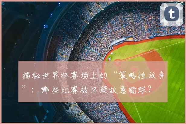 揭秘世界杯赛场上的“策略性放弃”：哪些比赛被怀疑故意输球？
