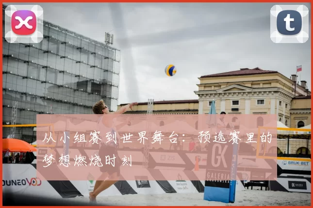 从小组赛到世界舞台:预选赛里的梦想燃烧时刻