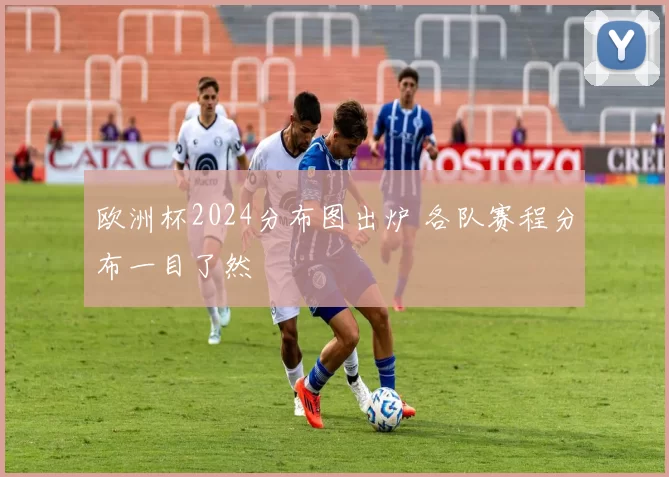 欧洲杯2024分布图出炉 各队赛程分布一目了然