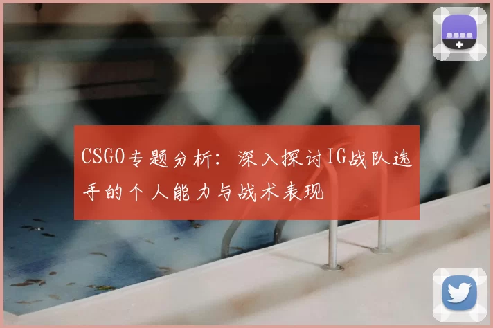 CSGO专题分析：深入探讨IG战队选手的个人能力与战术表现