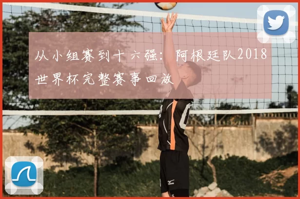 从小组赛到十六强：阿根廷队2018世界杯完整赛事回放