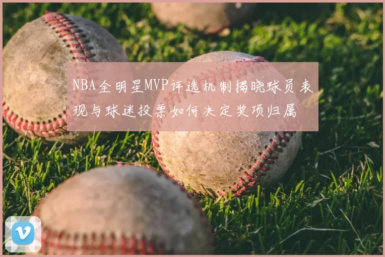 NBA全明星MVP评选机制揭晓球员表现与球迷投票如何决定奖项归属