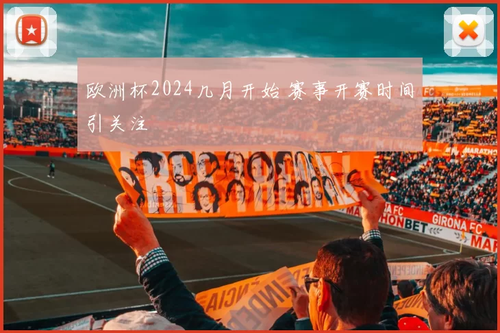 欧洲杯2024几月开始 赛事开赛时间引关注