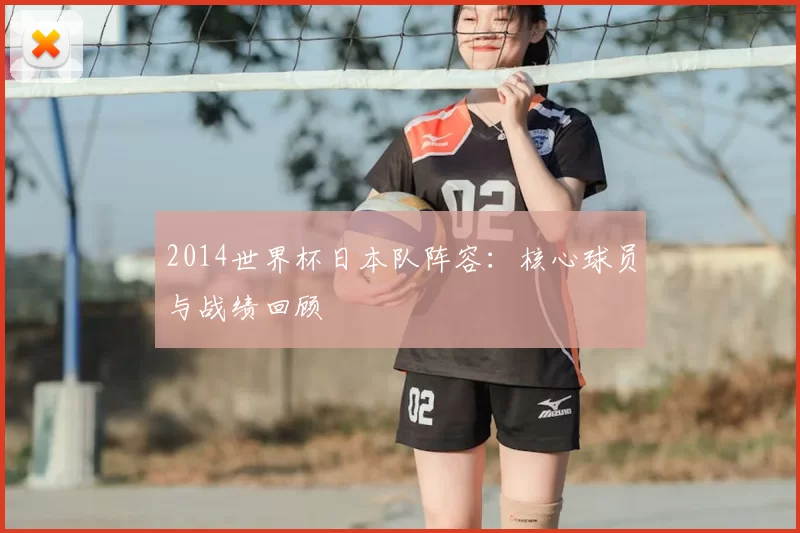2014世界杯日本队阵容:核心球员与战绩回顾