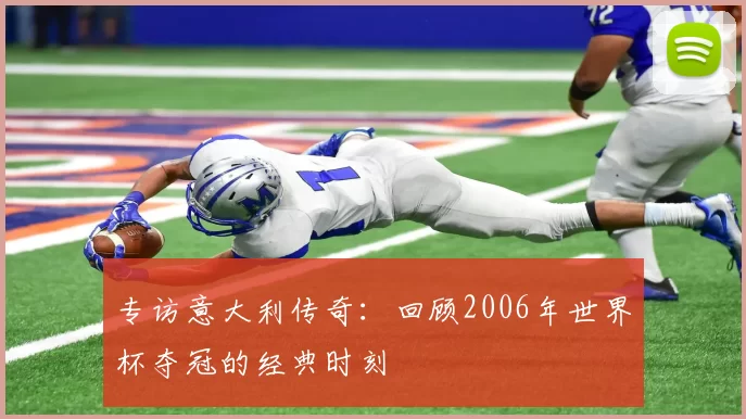 专访意大利传奇:回顾2006年世界杯夺冠的经典时刻