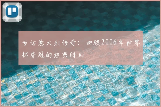 专访意大利传奇:回顾2006年世界杯夺冠的经典时刻