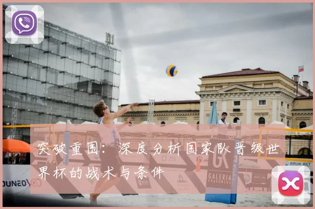 突破重围：深度分析国家队晋级世界杯的战术与条件