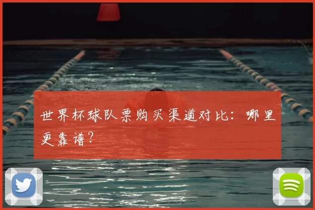 世界杯球队票购买渠道对比:哪里更靠谱?