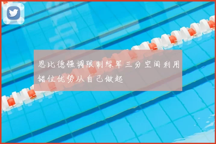 恩比德强调限制绿军三分空间利用错位优势从自己做起