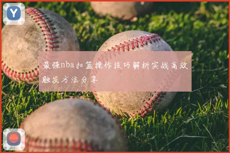 最强nba扣篮操作技巧解析实战高效触发方法分享