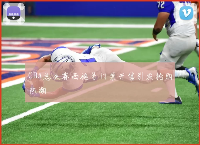 CBA总决赛西施号门票开售引发抢购热潮