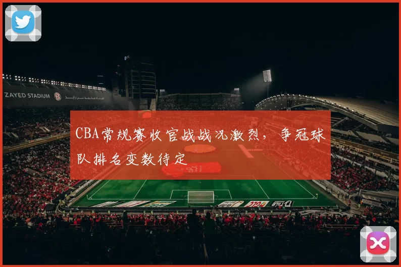 CBA常规赛收官战战况激烈，争冠球队排名变数待定