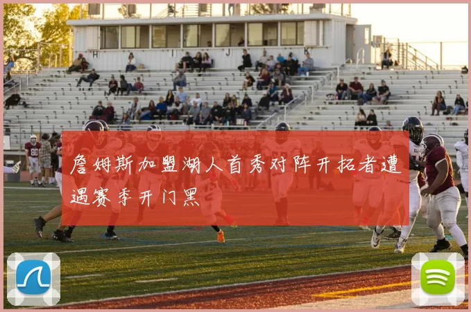 詹姆斯加盟湖人首秀对阵开拓者遭遇赛季开门黑