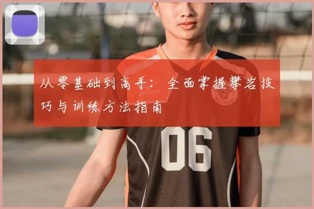 从零基础到高手：全面掌握攀岩技巧与训练方法指南